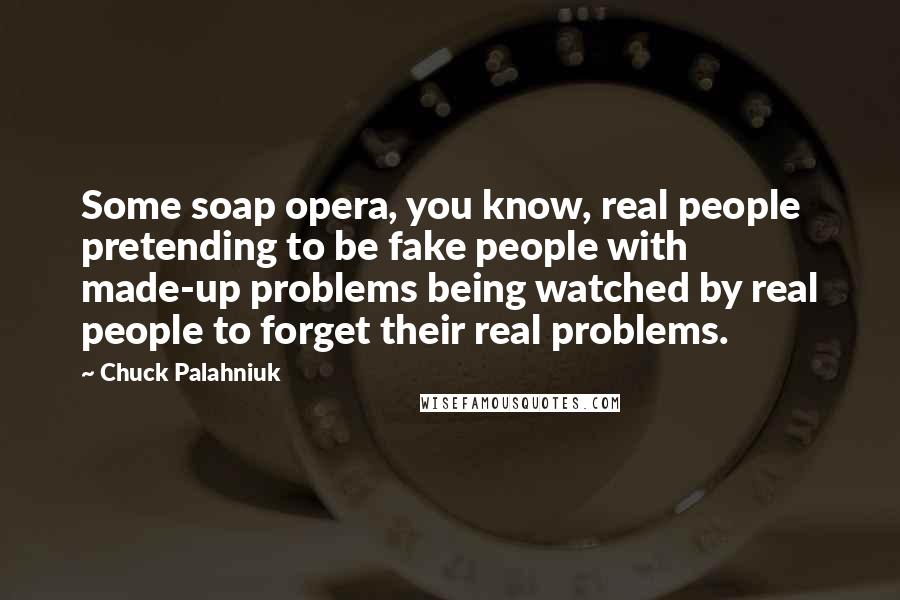 Chuck Palahniuk Quotes: Some soap opera, you know, real people pretending to be fake people with made-up problems being watched by real people to forget their real problems.