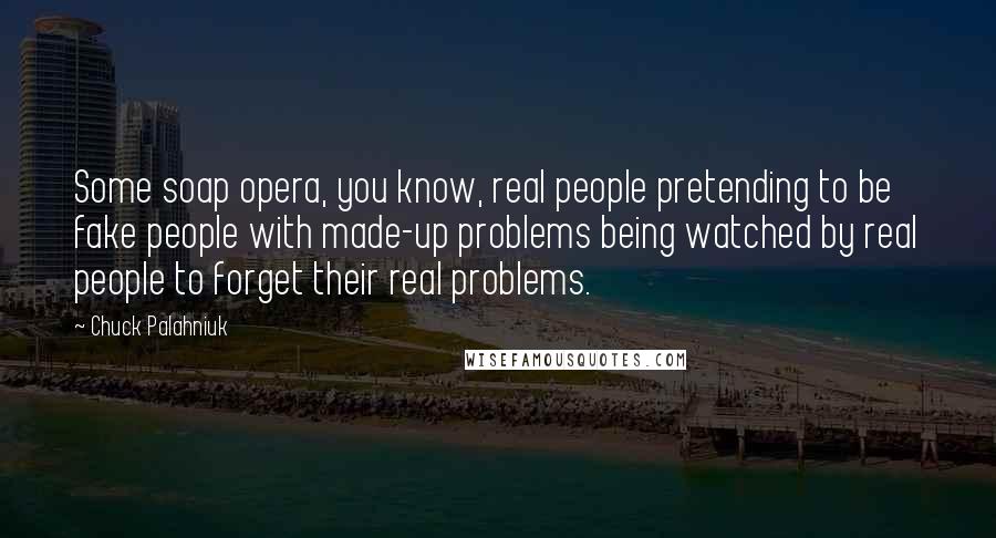 Chuck Palahniuk Quotes: Some soap opera, you know, real people pretending to be fake people with made-up problems being watched by real people to forget their real problems.