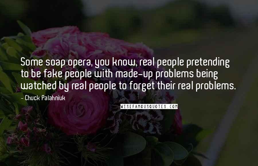 Chuck Palahniuk Quotes: Some soap opera, you know, real people pretending to be fake people with made-up problems being watched by real people to forget their real problems.