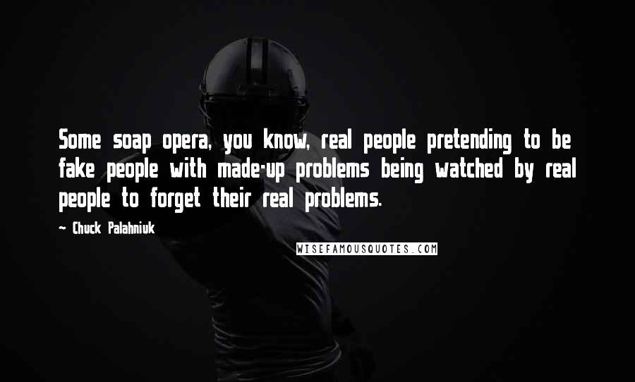 Chuck Palahniuk Quotes: Some soap opera, you know, real people pretending to be fake people with made-up problems being watched by real people to forget their real problems.