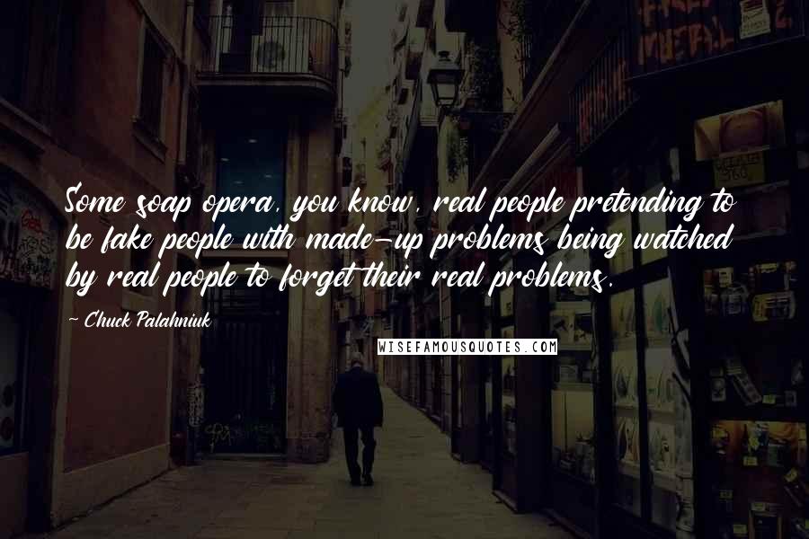 Chuck Palahniuk Quotes: Some soap opera, you know, real people pretending to be fake people with made-up problems being watched by real people to forget their real problems.