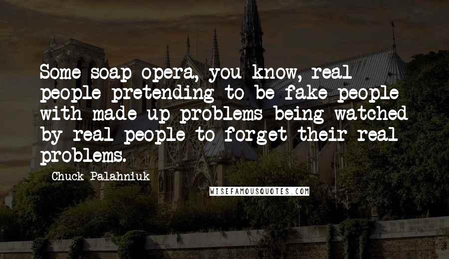 Chuck Palahniuk Quotes: Some soap opera, you know, real people pretending to be fake people with made-up problems being watched by real people to forget their real problems.