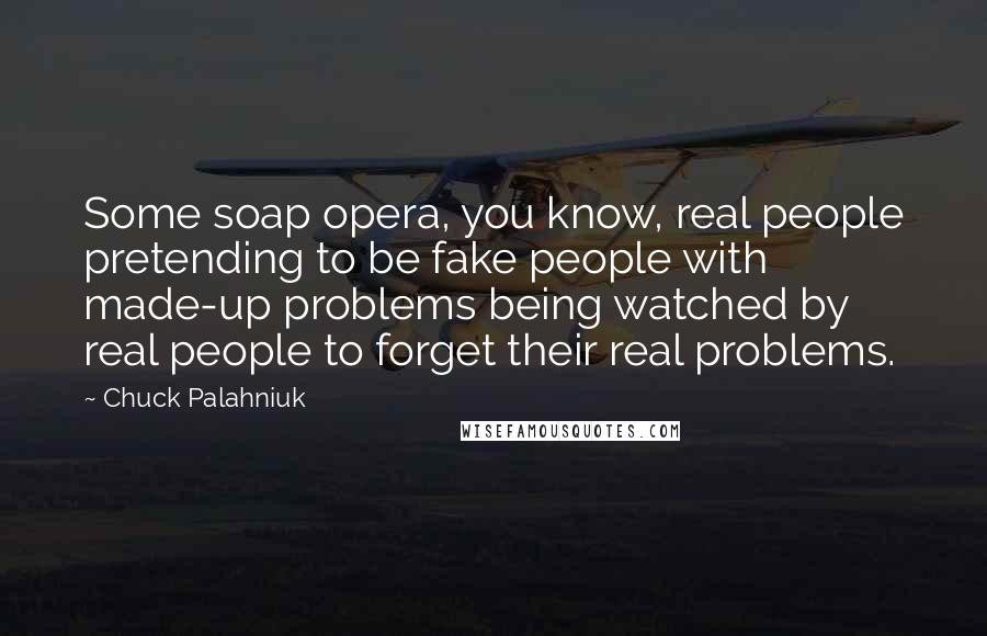 Chuck Palahniuk Quotes: Some soap opera, you know, real people pretending to be fake people with made-up problems being watched by real people to forget their real problems.