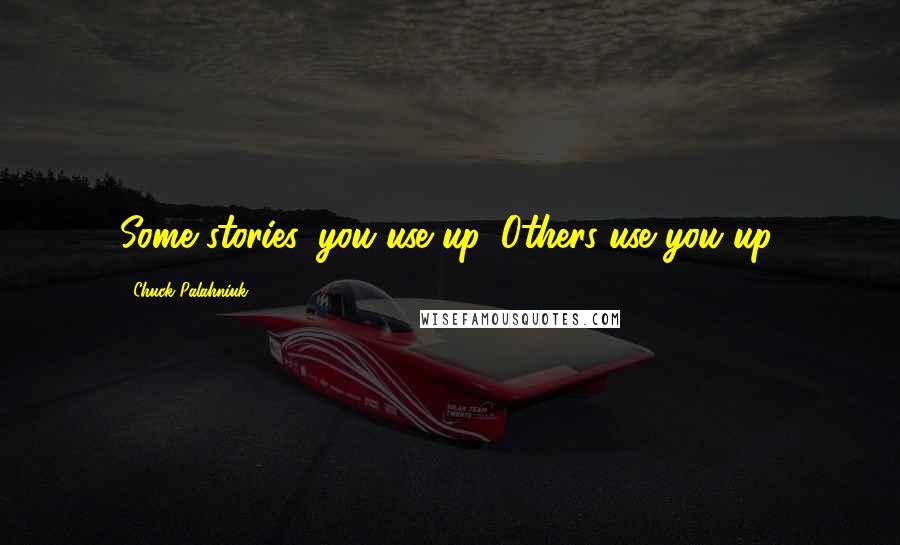Chuck Palahniuk Quotes: Some stories, you use up. Others use you up.