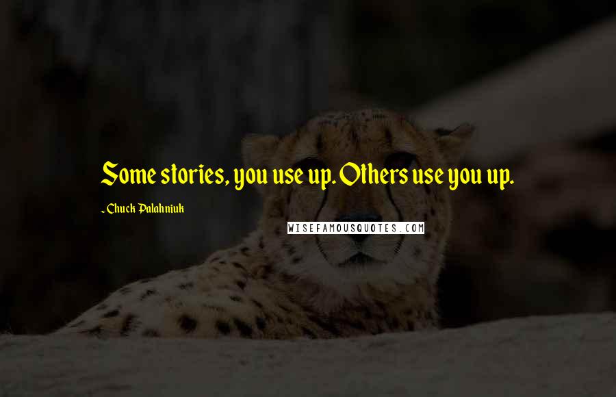 Chuck Palahniuk Quotes: Some stories, you use up. Others use you up.