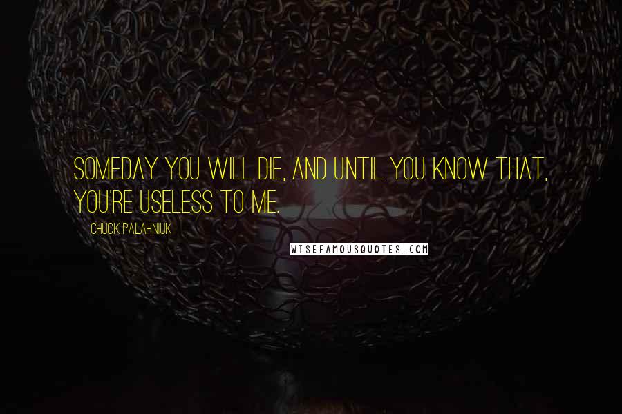 Chuck Palahniuk Quotes: Someday you will die, and until you know that, you're useless to me.