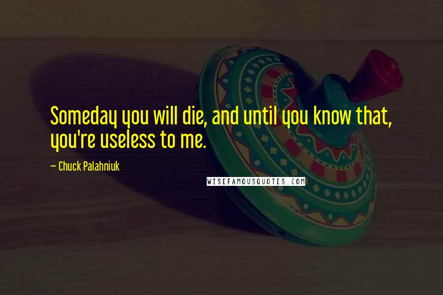 Chuck Palahniuk Quotes: Someday you will die, and until you know that, you're useless to me.