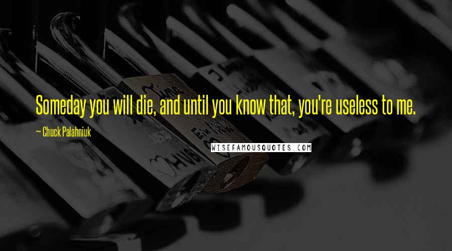 Chuck Palahniuk Quotes: Someday you will die, and until you know that, you're useless to me.
