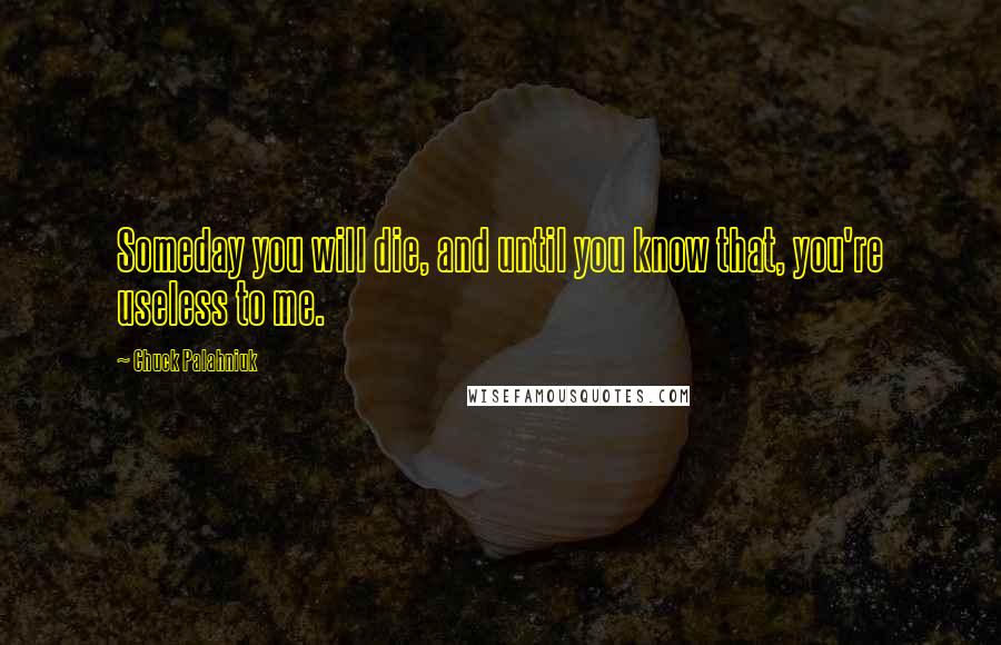 Chuck Palahniuk Quotes: Someday you will die, and until you know that, you're useless to me.