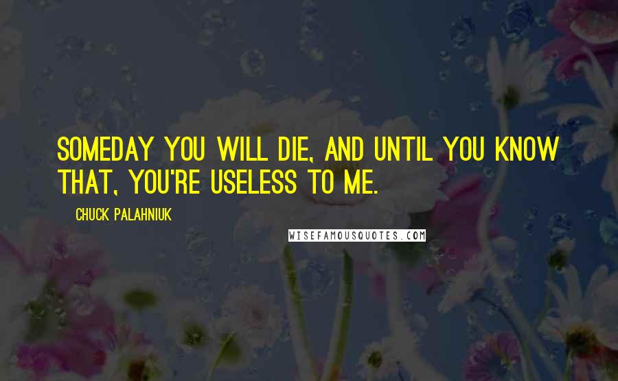 Chuck Palahniuk Quotes: Someday you will die, and until you know that, you're useless to me.