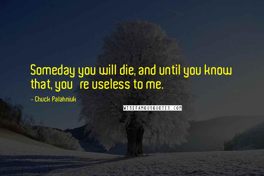 Chuck Palahniuk Quotes: Someday you will die, and until you know that, you're useless to me.