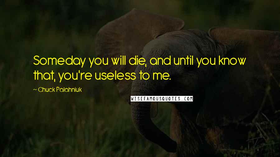 Chuck Palahniuk Quotes: Someday you will die, and until you know that, you're useless to me.