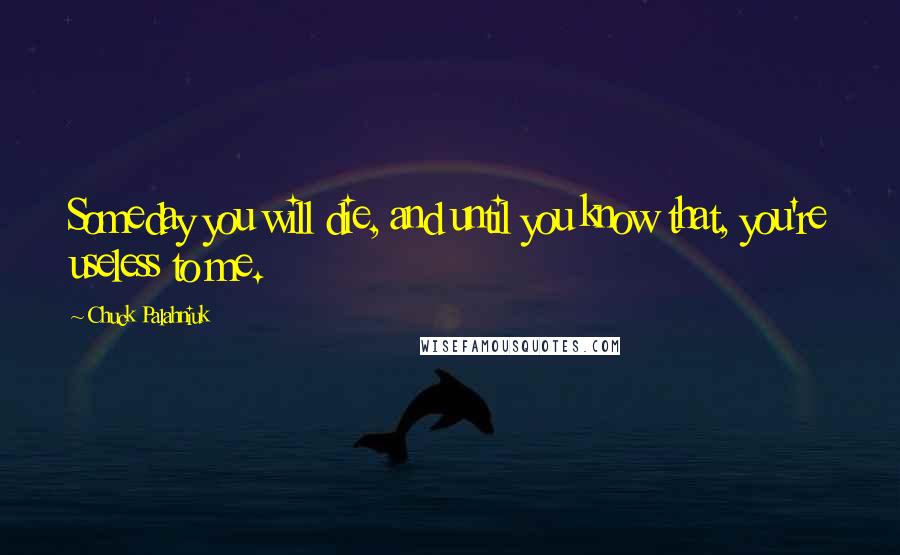 Chuck Palahniuk Quotes: Someday you will die, and until you know that, you're useless to me.