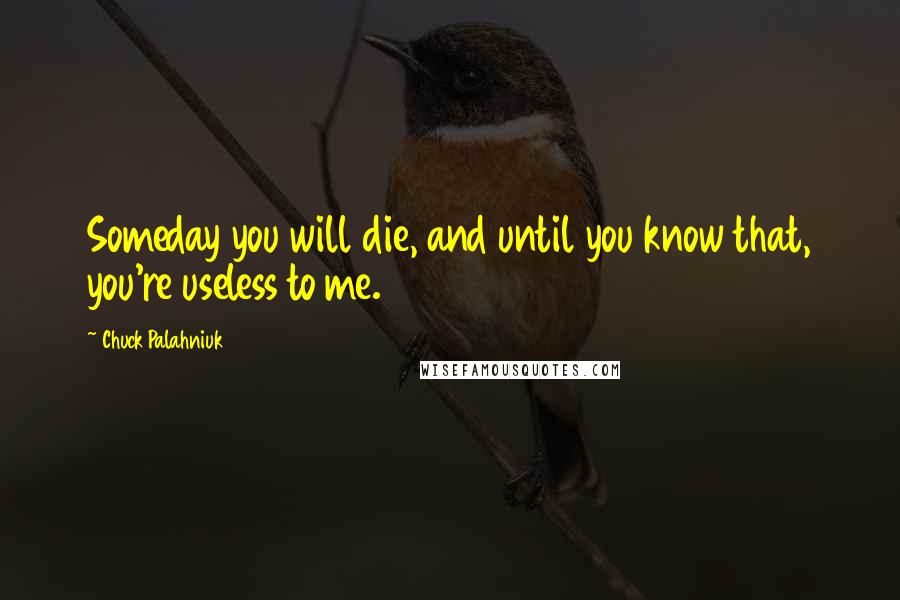 Chuck Palahniuk Quotes: Someday you will die, and until you know that, you're useless to me.