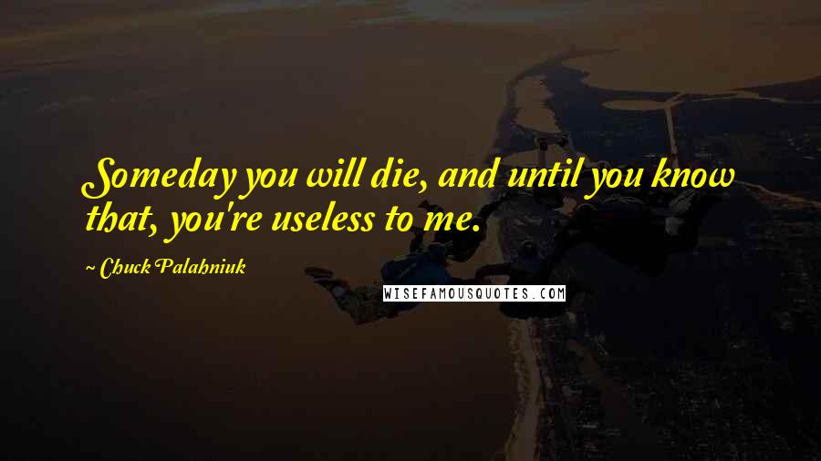 Chuck Palahniuk Quotes: Someday you will die, and until you know that, you're useless to me.