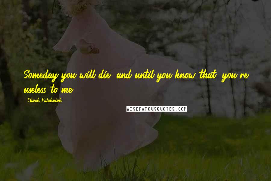 Chuck Palahniuk Quotes: Someday you will die, and until you know that, you're useless to me.