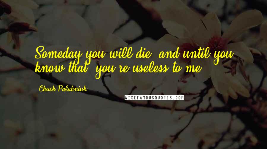 Chuck Palahniuk Quotes: Someday you will die, and until you know that, you're useless to me.
