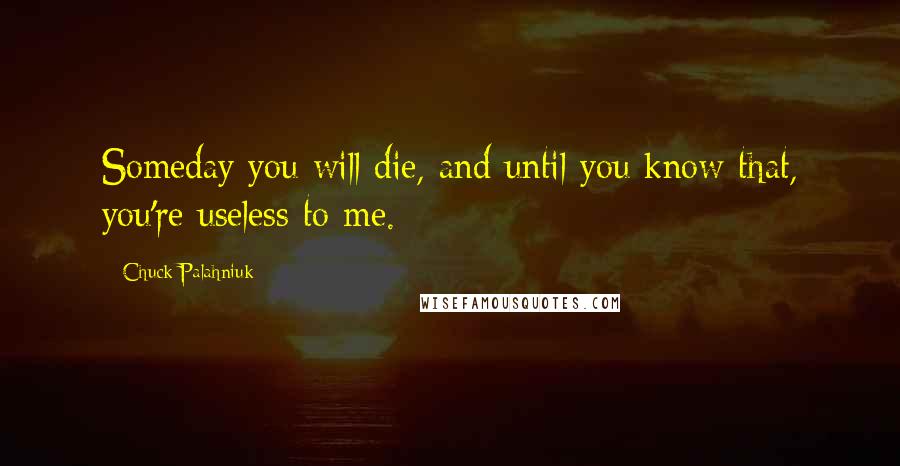 Chuck Palahniuk Quotes: Someday you will die, and until you know that, you're useless to me.