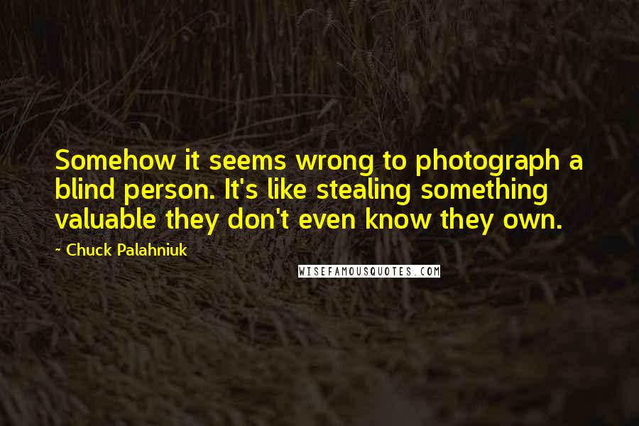 Chuck Palahniuk Quotes: Somehow it seems wrong to photograph a blind person. It's like stealing something valuable they don't even know they own.