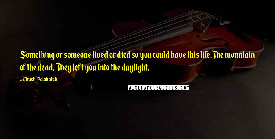 Chuck Palahniuk Quotes: Something or someone lived or died so you could have this life.The mountain of the dead. They left you into the daylight.