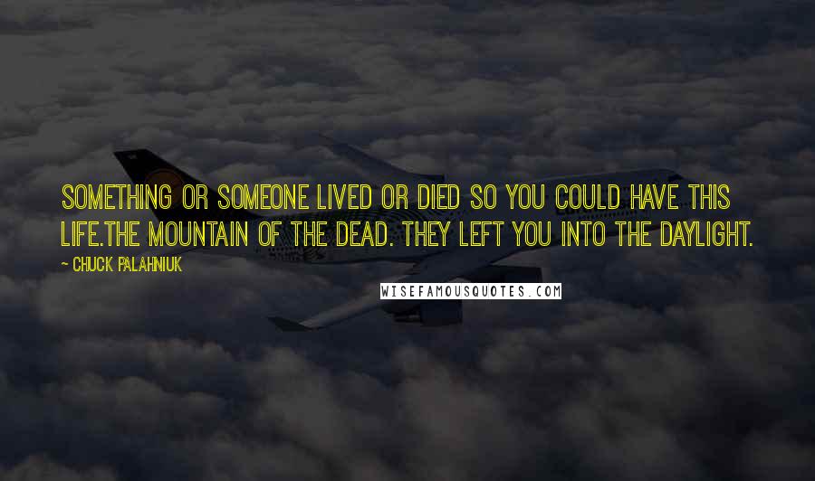 Chuck Palahniuk Quotes: Something or someone lived or died so you could have this life.The mountain of the dead. They left you into the daylight.