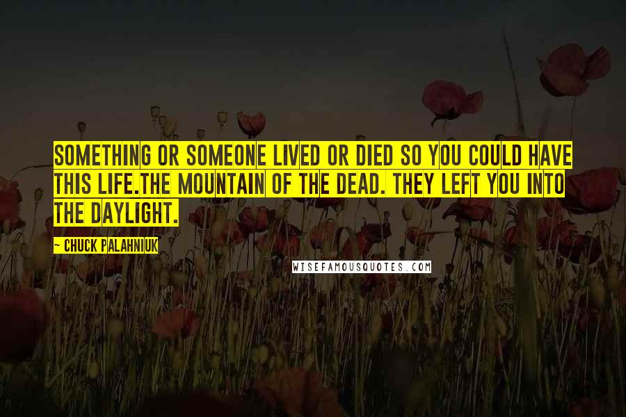 Chuck Palahniuk Quotes: Something or someone lived or died so you could have this life.The mountain of the dead. They left you into the daylight.