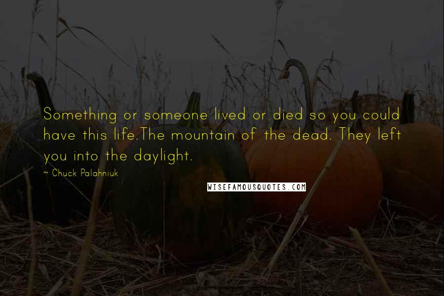 Chuck Palahniuk Quotes: Something or someone lived or died so you could have this life.The mountain of the dead. They left you into the daylight.