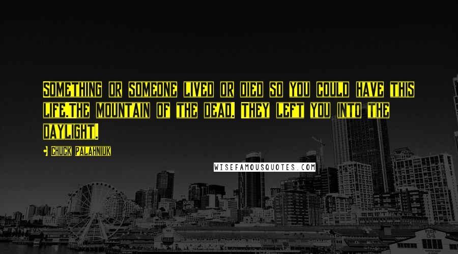 Chuck Palahniuk Quotes: Something or someone lived or died so you could have this life.The mountain of the dead. They left you into the daylight.