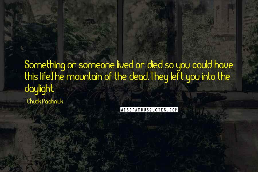 Chuck Palahniuk Quotes: Something or someone lived or died so you could have this life.The mountain of the dead. They left you into the daylight.
