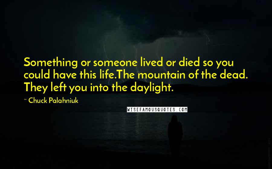 Chuck Palahniuk Quotes: Something or someone lived or died so you could have this life.The mountain of the dead. They left you into the daylight.