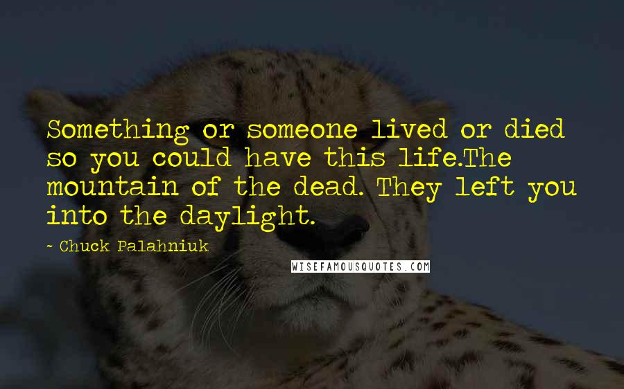 Chuck Palahniuk Quotes: Something or someone lived or died so you could have this life.The mountain of the dead. They left you into the daylight.