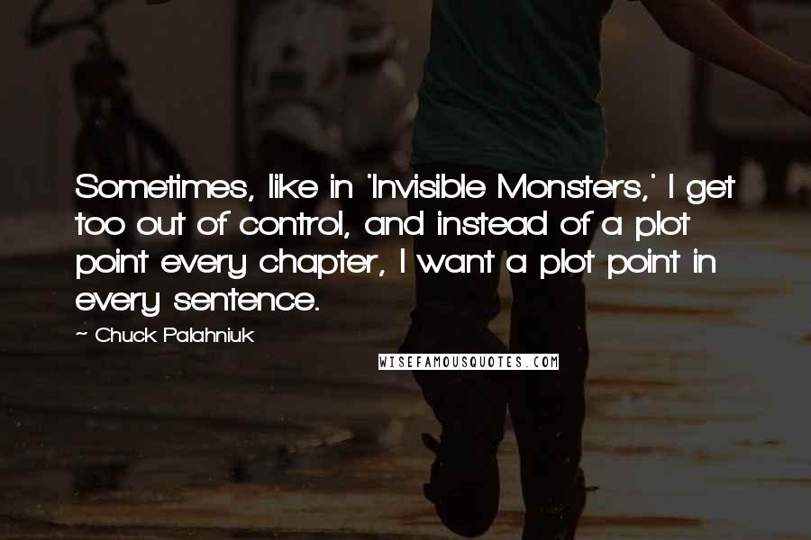 Chuck Palahniuk Quotes: Sometimes, like in 'Invisible Monsters,' I get too out of control, and instead of a plot point every chapter, I want a plot point in every sentence.