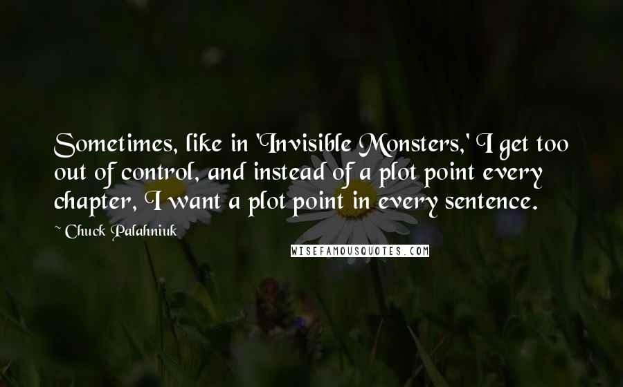 Chuck Palahniuk Quotes: Sometimes, like in 'Invisible Monsters,' I get too out of control, and instead of a plot point every chapter, I want a plot point in every sentence.