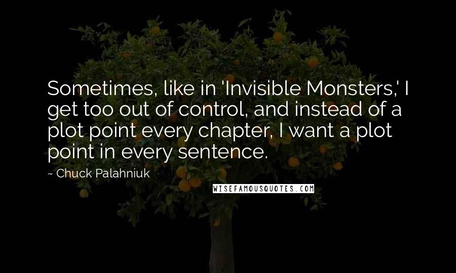Chuck Palahniuk Quotes: Sometimes, like in 'Invisible Monsters,' I get too out of control, and instead of a plot point every chapter, I want a plot point in every sentence.