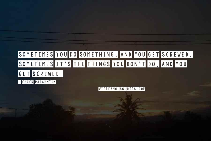 Chuck Palahniuk Quotes: Sometimes you do something, and you get screwed. Sometimes it's the things you don't do, and you get screwed.