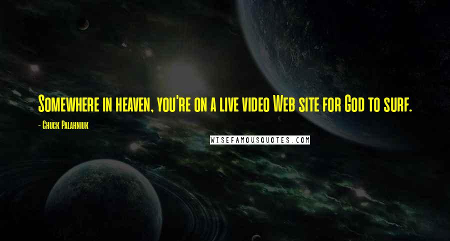 Chuck Palahniuk Quotes: Somewhere in heaven, you're on a live video Web site for God to surf.