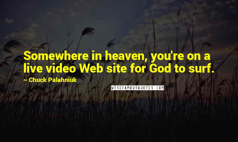 Chuck Palahniuk Quotes: Somewhere in heaven, you're on a live video Web site for God to surf.