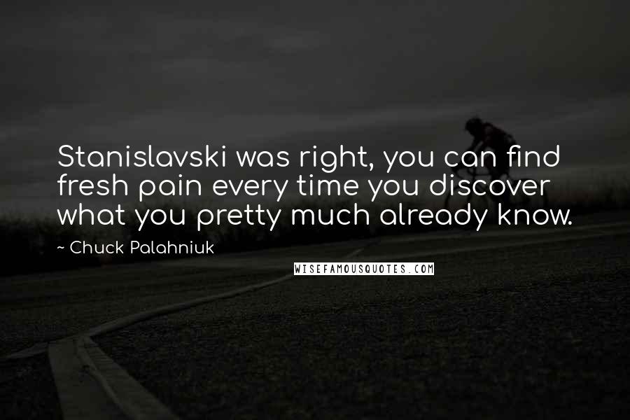 Chuck Palahniuk Quotes: Stanislavski was right, you can find fresh pain every time you discover what you pretty much already know.