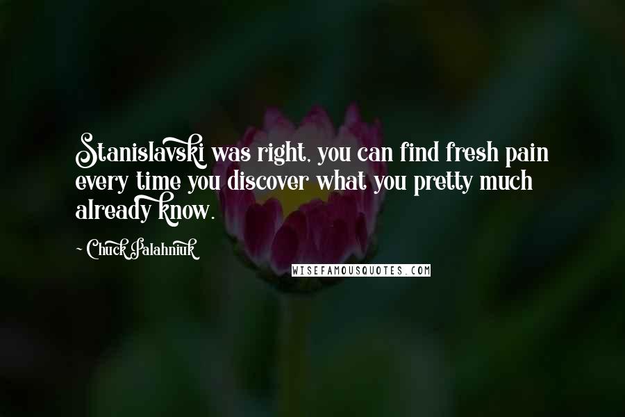 Chuck Palahniuk Quotes: Stanislavski was right, you can find fresh pain every time you discover what you pretty much already know.