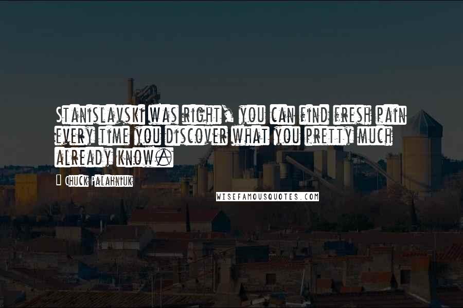 Chuck Palahniuk Quotes: Stanislavski was right, you can find fresh pain every time you discover what you pretty much already know.