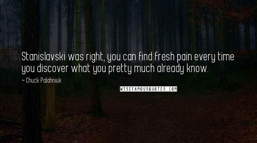 Chuck Palahniuk Quotes: Stanislavski was right, you can find fresh pain every time you discover what you pretty much already know.