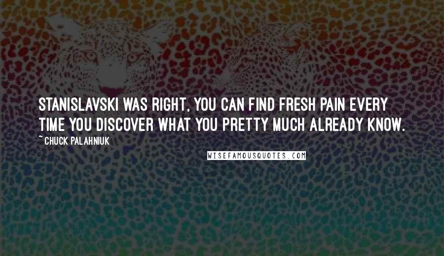 Chuck Palahniuk Quotes: Stanislavski was right, you can find fresh pain every time you discover what you pretty much already know.