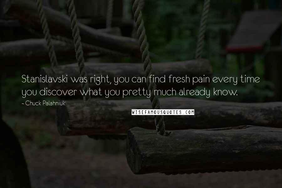 Chuck Palahniuk Quotes: Stanislavski was right, you can find fresh pain every time you discover what you pretty much already know.