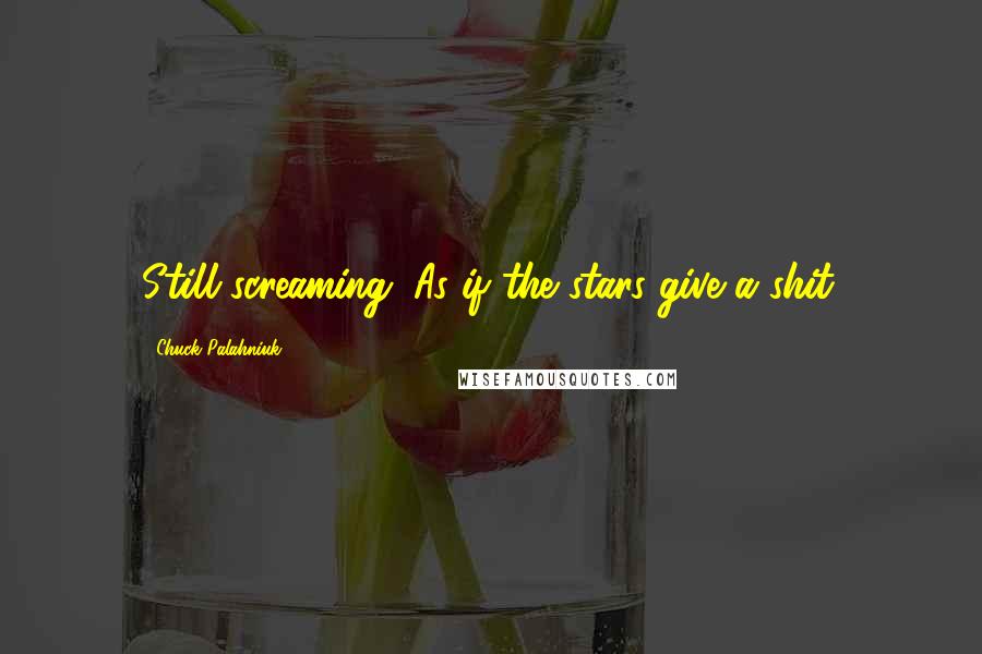 Chuck Palahniuk Quotes: Still screaming. As if the stars give a shit.