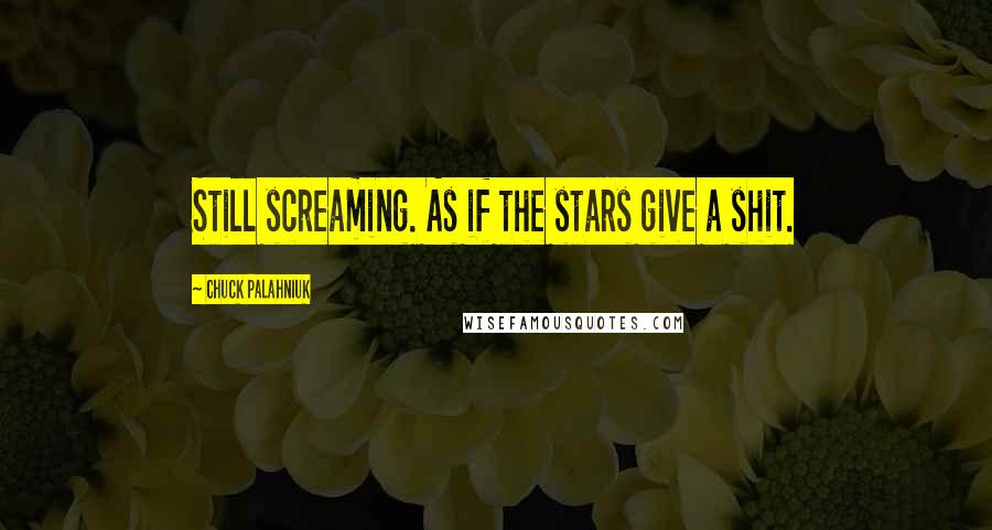 Chuck Palahniuk Quotes: Still screaming. As if the stars give a shit.