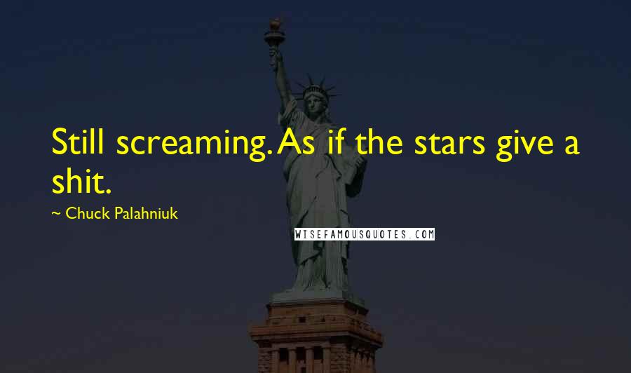 Chuck Palahniuk Quotes: Still screaming. As if the stars give a shit.