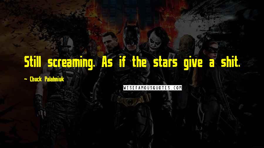 Chuck Palahniuk Quotes: Still screaming. As if the stars give a shit.