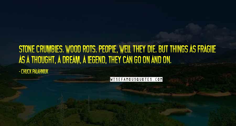 Chuck Palahniuk Quotes: Stone crumbles. Wood rots. People, well they die. But things as fragile as a thought, a dream, a legend, they can go on and on.