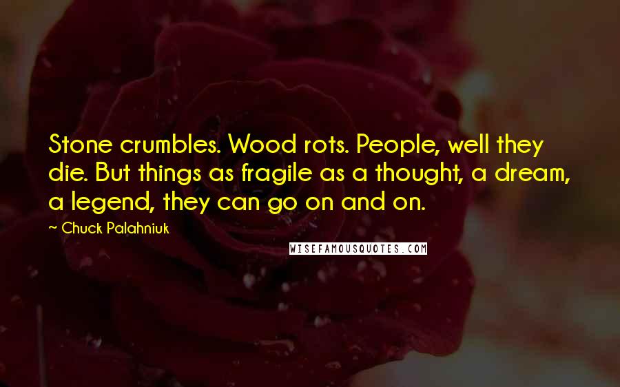 Chuck Palahniuk Quotes: Stone crumbles. Wood rots. People, well they die. But things as fragile as a thought, a dream, a legend, they can go on and on.