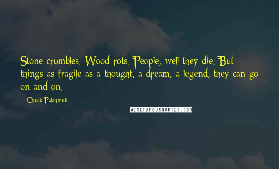 Chuck Palahniuk Quotes: Stone crumbles. Wood rots. People, well they die. But things as fragile as a thought, a dream, a legend, they can go on and on.